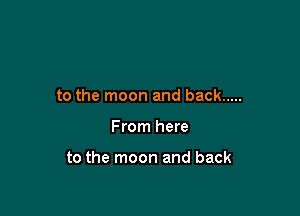 to the moon and back .....

From here

to the moon and back