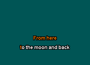 From here

to the moon and back