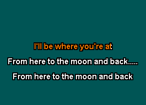 I'll be where you're at

From here to the moon and back .....

From here to the moon and back