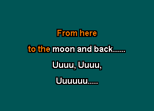 From here

to the moon and back ......

Uuuu, Uuuu,

Uuuuuu .....
