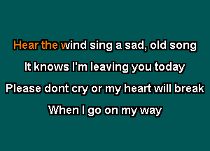 Hear the wind sing a sad, old song
It knows I'm leaving you today
Please dont cry or my heart will break

When I go on my way