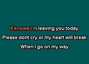 It knows I'm leaving you today

Please dont cry or my heart will break

When I go on my way