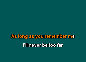 As long as you remember me

I'll never be too far