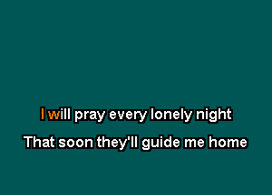 I will pray every lonely night

That soon they'll guide me home
