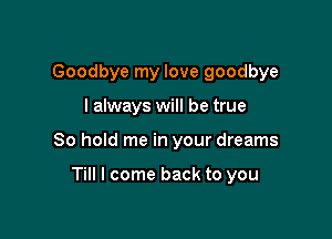 Goodbye my love goodbye

I always will be true

80 hold me in your dreams

Till I come back to you