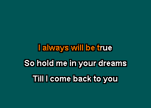 I always will be true

80 hold me in your dreams

Till I come back to you