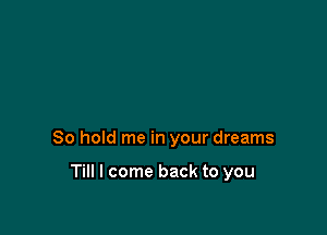 80 hold me in your dreams

Till I come back to you