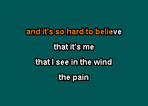 and it's so hard to believe
that it's me

thatl see in the wind

the pain