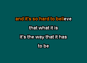 and it's so hard to believe

that what it is

it's the way that it has
to be