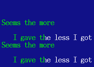 Seems the more

I gave the less I got
Seems the more

I gave the less I got