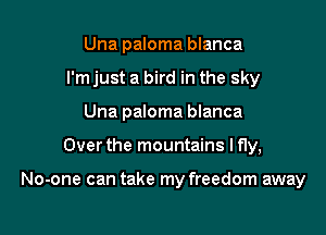 Una paloma blanca
I'm just a bird in the sky
Una paloma blanca

Over the mountains I fly,

No-one can take my freedom away