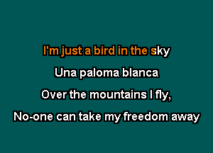 I'm just a bird in the sky
Una paloma blanca

Over the mountains I fly,

No-one can take my freedom away
