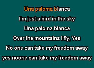 Una paloma blanca
I'm just a bird in the sky
Una paloma blanca
Over the mountains I fly, Yes
No one can take my freedom away

yes noone can take my freedom away