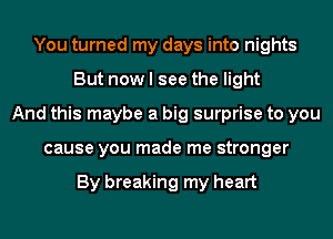 You turned my days into nights
But now I see the light
And this maybe a big surprise to you
cause you made me stronger

By breaking my heart