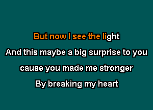 But nowl see the light
And this maybe a big surprise to you

cause you made me stronger

By breaking my heart