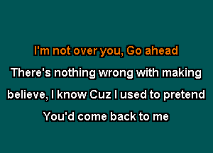 I'm not over you, Go ahead
There's nothing wrong with making
believe, I know Cuz I used to pretend

You'd come back to me