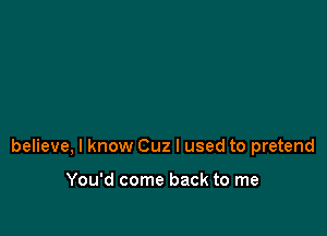 believe, I know Cuz I used to pretend

You'd come back to me