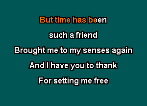 But time has been

such a friend

Brought me to my senses again

And I have you to thank

For setting me free