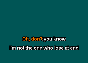 Oh, don't you know

I'm not the one who lose at end
