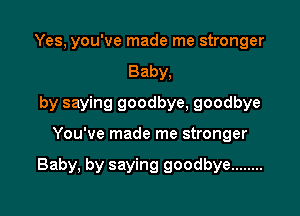 Yes, you've made me stronger
Baby,
by saying goodbye, goodbye

You've made me stronger

Baby, by saying goodbye ........