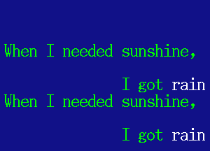 When I needed sunshine,

I got rain
When I needed sunshine,

I got rain