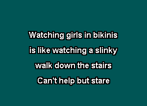 Watching girls in bikinis

is like watching a slinky

walk down the stairs

Can't help but stare