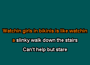 Watchin girls in bikinis is like watchin

a slinky walk down the stairs

Can't help but stare