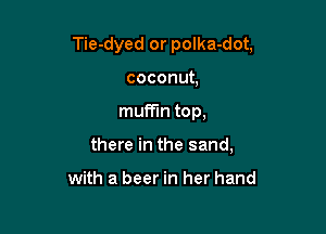 Tie-dyed or polka-dot,

coconut
muffin top,
there in the sand,

with a beer in her hand