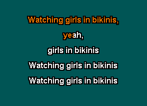 Watching girls in bikinis,

yeah,
girls in bikinis
Watching girls in bikinis
Watching girls in bikinis