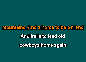 mountains, And a horse to be a friend

And trails to lead old

cowboys home again