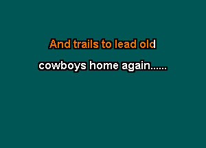 And trails to lead old

cowboys home again ......