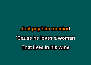 Just pay him no mind

'Cause he loves a woman

That lives in his wine