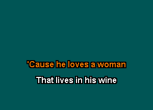'Cause he loves a woman

That lives in his wine