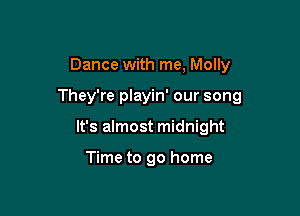 Dance with me, Molly

They're playin' our song

It's almost midnight

Time to go home