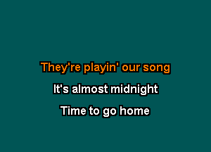 They're playin' our song

It's almost midnight

Time to go home