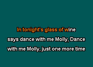 In tonight's glass ofwine

says dance with me Molly, Dance

with me Molly,just one more time