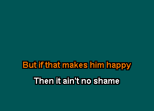 But ifthat makes him happy

Then it ain't no shame