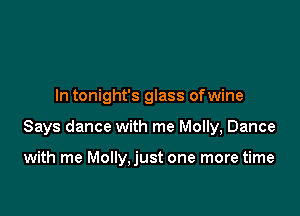 In tonight's glass ofwine

Says dance with me Molly, Dance

with me Molly,just one more time