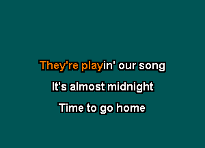They're playin' our song

It's almost midnight

Time to go home