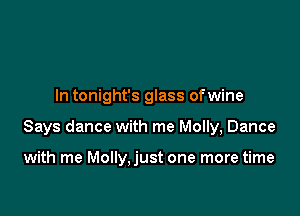 In tonight's glass ofwine

Says dance with me Molly, Dance

with me Molly,just one more time