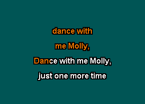 dance with

me Molly,

Dance with me Molly,

just one more time