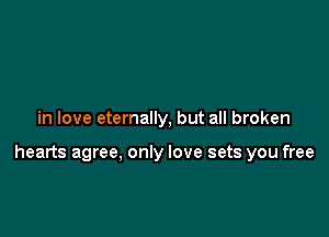 in love eternally, but all broken

hearts agree, only love sets you free