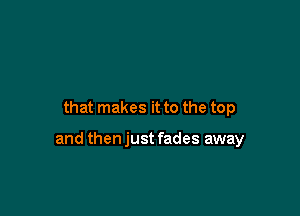 that makes it to the top

and then just fades away