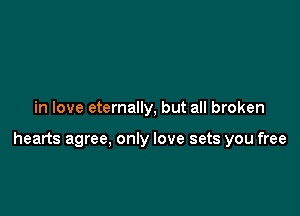 in love eternally, but all broken

hearts agree, only love sets you free