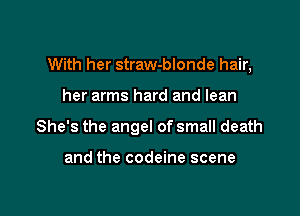 With her straw-blonde hair,

her arms hard and lean
She's the angel of small death

and the codeine scene