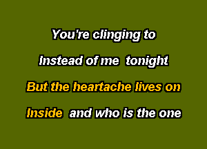 You're clinging to

Instead of me tonight

But the heartache lives on

Inside and who is the one