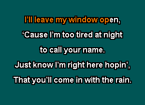 Pll leave my window open,
KCause Pm too tired at night
to call your name.

Just know Pm right here hopim

That yowll come in with the rain.