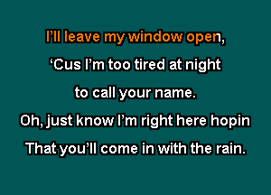 Pll leave my window open,
K(Bus Pm too tired at night
to call your name.
Oh, just know Pm right here hopin

That yowll come in with the rain.