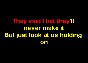 They said I bet they'll
never make it

But just look at us holding
on