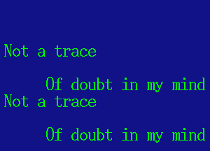 Not a trace

0f doubt in my mind
Not a trace

0f doubt in my mind